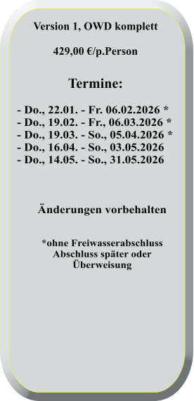 - Do., 22.01. - Fr. 06.02.2026 * - Do., 19.02. - Fr., 06.03.2026 * - Do., 19.03. - So., 05.04.2026 * - Do., 16.04. - So., 03.05.2026 - Do., 14.05. - So., 31.05.2026   Änderungen vorbehalten   *ohne FreiwasserabschlussAbschluss später oderÜberweisung  Version 1, OWD komplett  429,00 €/p.Person   Termine: